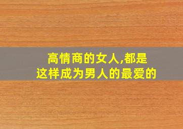 高情商的女人,都是这样成为男人的最爱的