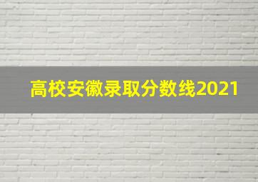 高校安徽录取分数线2021