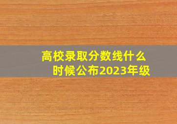 高校录取分数线什么时候公布2023年级