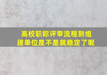 高校职称评审流程到组建单位是不是就稳定了呢