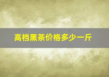 高档黑茶价格多少一斤