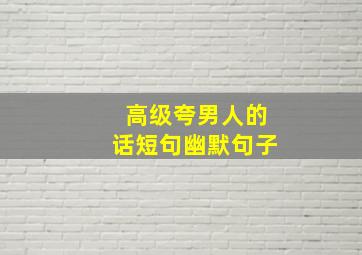 高级夸男人的话短句幽默句子