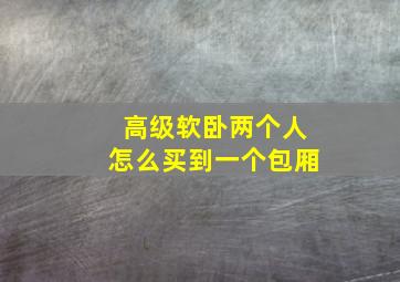 高级软卧两个人怎么买到一个包厢