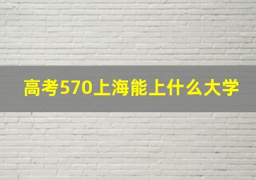 高考570上海能上什么大学