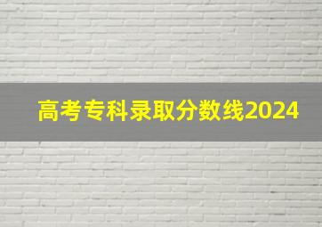 高考专科录取分数线2024