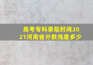 高考专科录取时间2021河南省分数线是多少