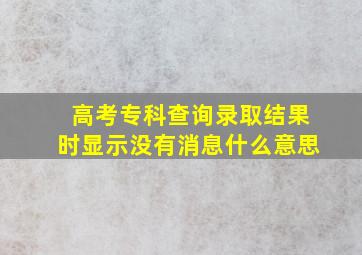 高考专科查询录取结果时显示没有消息什么意思