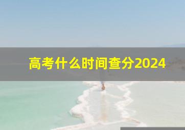 高考什么时间查分2024