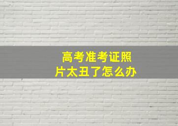 高考准考证照片太丑了怎么办