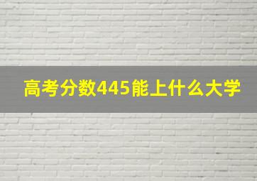 高考分数445能上什么大学