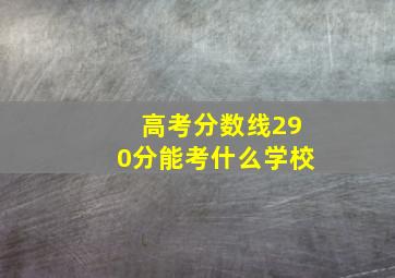 高考分数线290分能考什么学校