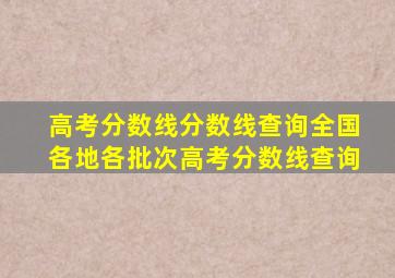 高考分数线分数线查询全国各地各批次高考分数线查询