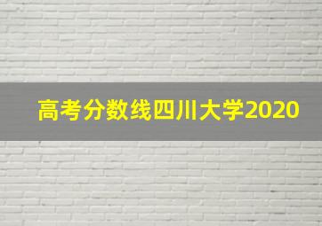 高考分数线四川大学2020