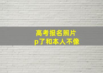 高考报名照片p了和本人不像