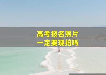 高考报名照片一定要现拍吗