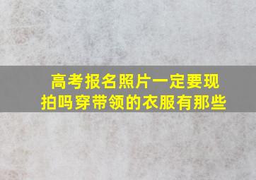 高考报名照片一定要现拍吗穿带领的衣服有那些