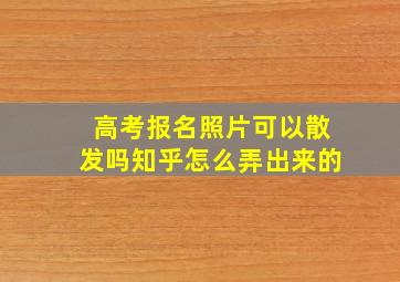 高考报名照片可以散发吗知乎怎么弄出来的