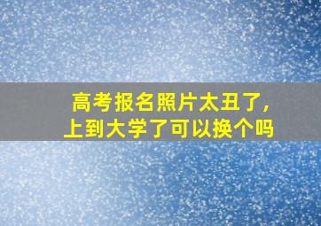 高考报名照片太丑了,上到大学了可以换个吗