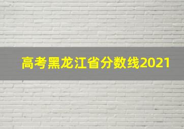 高考黑龙江省分数线2021