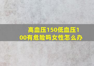 高血压150低血压100有危险吗女性怎么办