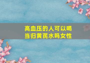 高血压的人可以喝当归黄芪水吗女性