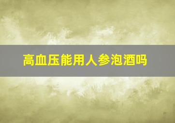 高血压能用人参泡酒吗