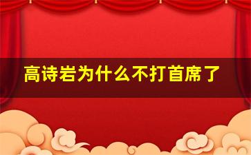 高诗岩为什么不打首席了