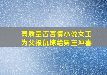 高质量古言情小说女主为父报仇嫁给男主冲喜