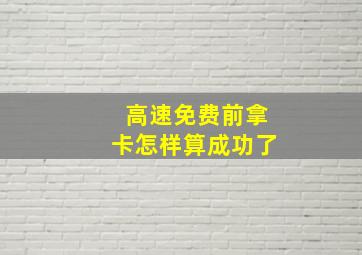 高速免费前拿卡怎样算成功了