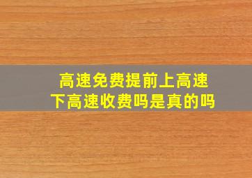 高速免费提前上高速下高速收费吗是真的吗