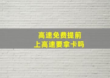 高速免费提前上高速要拿卡吗