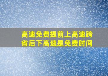 高速免费提前上高速跨省后下高速是免费时间