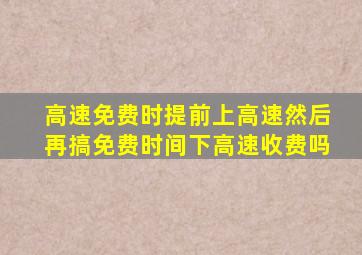 高速免费时提前上高速然后再搞免费时间下高速收费吗