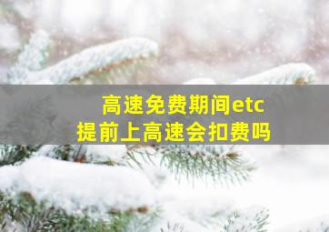 高速免费期间etc提前上高速会扣费吗