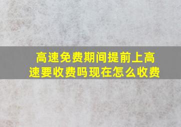 高速免费期间提前上高速要收费吗现在怎么收费