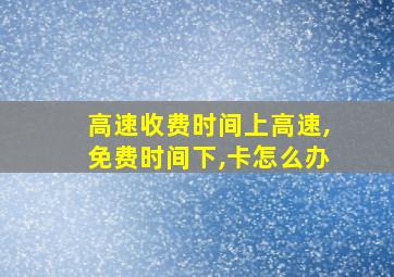 高速收费时间上高速,免费时间下,卡怎么办