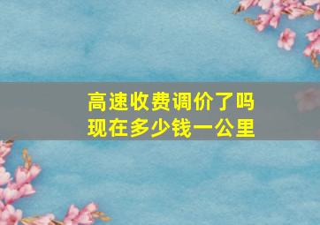 高速收费调价了吗现在多少钱一公里