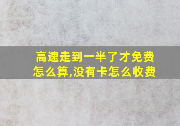 高速走到一半了才免费怎么算,没有卡怎么收费