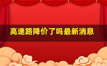 高速路降价了吗最新消息