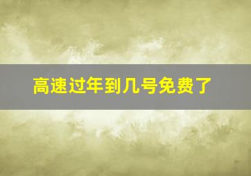 高速过年到几号免费了