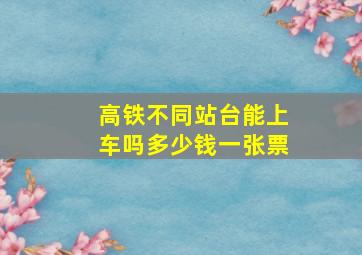 高铁不同站台能上车吗多少钱一张票