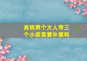 高铁两个大人带三个小孩需要补票吗