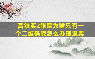 高铁买2张票为啥只有一个二维码呢怎么办理退票