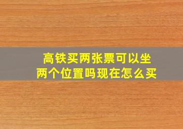 高铁买两张票可以坐两个位置吗现在怎么买