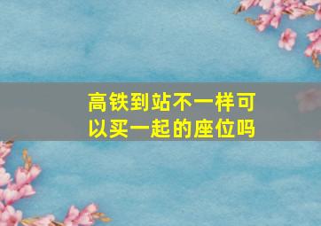 高铁到站不一样可以买一起的座位吗