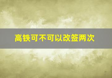 高铁可不可以改签两次