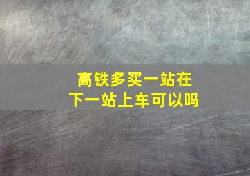 高铁多买一站在下一站上车可以吗