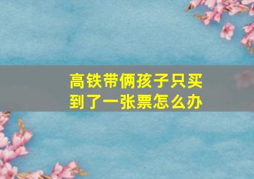 高铁带俩孩子只买到了一张票怎么办