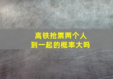 高铁抢票两个人到一起的概率大吗