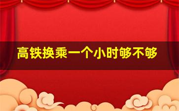 高铁换乘一个小时够不够